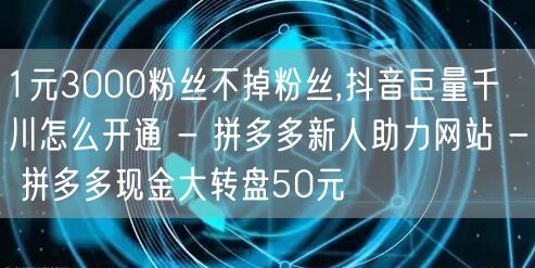 1元3000粉丝不掉粉丝,抖音巨量千川怎么开通 - 拼多多新人助力网站 - 拼多