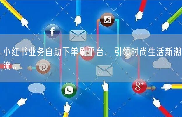 小红书业务自助下单刷平台，引领时尚生活新潮流。