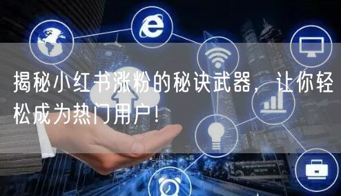 揭秘小红书涨粉的秘诀武器，让你轻松成为热门用户！